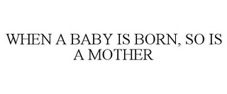 WHEN A BABY IS BORN, SO IS A MOTHER