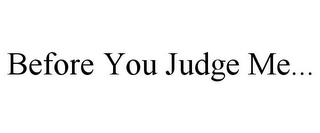 BEFORE YOU JUDGE ME...