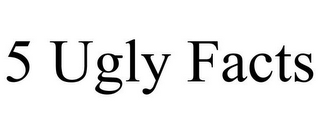 5 UGLY FACTS