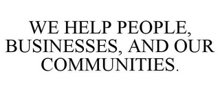 WE HELP PEOPLE, BUSINESSES, AND OUR COMMUNITIES.