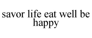 SAVOR LIFE EAT WELL BE HAPPY