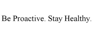 BE PROACTIVE. STAY HEALTHY.