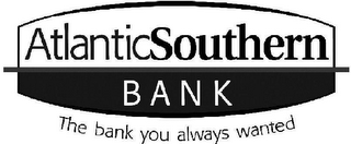 ATLANTICSOUTHERN BANK THE BANK YOU ALWAYS WANTED