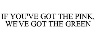 IF YOU'VE GOT THE PINK, WE'VE GOT THE GREEN