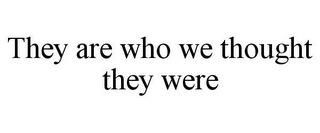 THEY ARE WHO WE THOUGHT THEY WERE