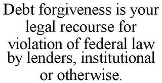 DEBT FORGIVENESS IS YOUR LEGAL RECOURSE FOR VIOLATION OF FEDERAL LAW BY LENDERS, INSTITUTIONAL OR OTHERWISE.