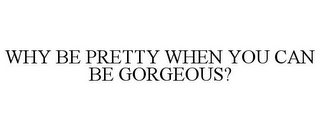 WHY BE PRETTY WHEN YOU CAN BE GORGEOUS?