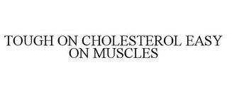 TOUGH ON CHOLESTEROL EASY ON MUSCLES
