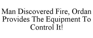 MAN DISCOVERED FIRE, ORDAN PROVIDES THE EQUIPMENT TO CONTROL IT!