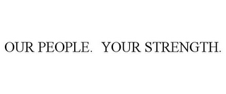 OUR PEOPLE. YOUR STRENGTH.