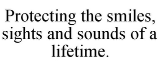 PROTECTING THE SMILES, SIGHTS AND SOUNDS OF A LIFETIME.