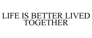 LIFE IS BETTER LIVED TOGETHER