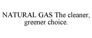 NATURAL GAS THE CLEANER, GREENER CHOICE.