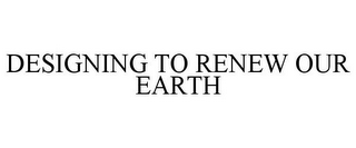 DESIGNING TO RENEW OUR EARTH