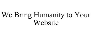 WE BRING HUMANITY TO YOUR WEBSITE