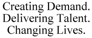 CREATING DEMAND. DELIVERING TALENT. CHANGING LIVES.