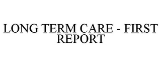 LONG TERM CARE - FIRST REPORT