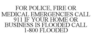 FOR POLICE, FIRE OR MEDICAL EMERGENCIES CALL 911 IF YOUR HOME OR BUSINESS IS FLOODED CALL 1-800 FLOODED