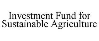 INVESTMENT FUND FOR SUSTAINABLE AGRICULTURE