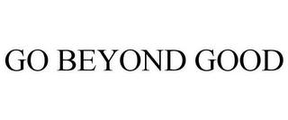 GO BEYOND GOOD