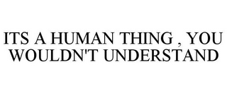 ITS A HUMAN THING , YOU WOULDN'T UNDERSTAND