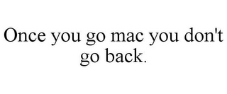 ONCE YOU GO MAC YOU DON'T GO BACK.