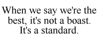 WHEN WE SAY WE'RE THE BEST, IT'S NOT A BOAST. IT'S A STANDARD.