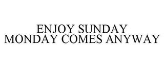 ENJOY SUNDAY MONDAY COMES ANYWAY