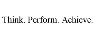 THINK. PERFORM. ACHIEVE.