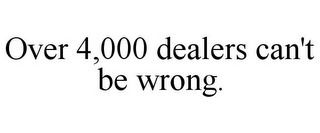 OVER 4,000 DEALERS CAN'T BE WRONG.