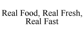 REAL FOOD, REAL FRESH, REAL FAST