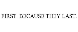 FIRST. BECAUSE THEY LAST.