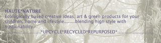 HAUTE*NATURE ECOLOGICALLY BASED CREATIVE IDEAS, ART & GREEN PRODUCTS FOR YOUR CHILDREN, HOME AND LIFESTYLE........BLENDING HIGH STYLE WITH SUSTAINABILITY. ..........................*UPCYCLE*RECYCLED*REPURPOSED*...........................