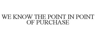 WE KNOW THE POINT IN POINT OF PURCHASE