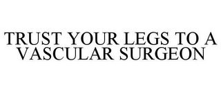 TRUST YOUR LEGS TO A VASCULAR SURGEON