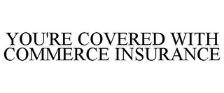 YOU'RE COVERED WITH COMMERCE INSURANCE