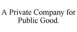 A PRIVATE COMPANY FOR PUBLIC GOOD.
