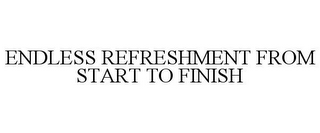 ENDLESS REFRESHMENT FROM START TO FINISH