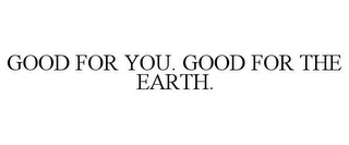 GOOD FOR YOU. GOOD FOR THE EARTH.