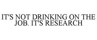 IT'S NOT DRINKING ON THE JOB. IT'S RESEARCH