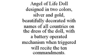 ANGEL OF LIFE DOLL DESIGNED IN TWO COLORS, SILVER AND GOLD, BEAUTIFULLY DECORATED WITH NAMES OF ALL COUNTRIES ON THE DRESS OF THE DOLL, WITH A BATTERY OPERATED MECHANISM WHEN TRIGGERED WILL RECITE THE TEN COMMANDMENTS.