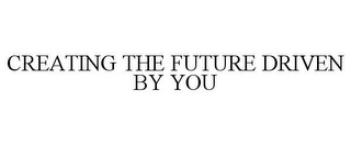 CREATING THE FUTURE DRIVEN BY YOU