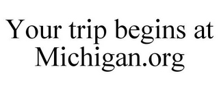 YOUR TRIP BEGINS AT MICHIGAN.ORG