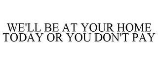 WE'LL BE AT YOUR HOME TODAY OR YOU DON'T PAY