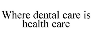 WHERE DENTAL CARE IS HEALTH CARE