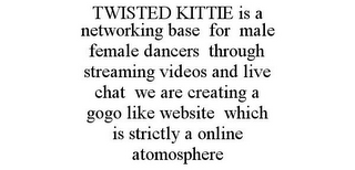 TWISTED KITTIE IS A NETWORKING BASE FOR MALE FEMALE DANCERS THROUGH STREAMING VIDEOS AND LIVE CHAT WE ARE CREATING A GOGO LIKE WEBSITE WHICH IS STRICTLY A ONLINE ATOMOSPHERE