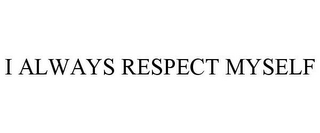 I ALWAYS RESPECT MYSELF