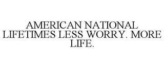 AMERICAN NATIONAL LIFETIMES LESS WORRY. MORE LIFE.