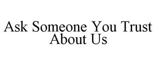 ASK SOMEONE YOU TRUST ABOUT US