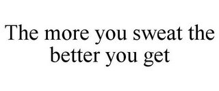 THE MORE YOU SWEAT THE BETTER YOU GET